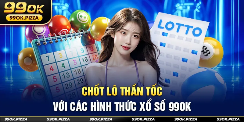 Chốt lô thần tốc với các hình thức xổ số 99OK